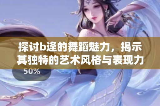 探讨b逄的舞蹈魅力，揭示其独特的艺术风格与表现力