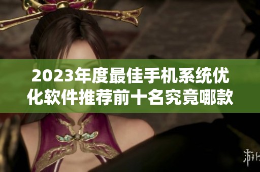 2023年度最佳手机系统优化软件推荐前十名究竟哪款最实用和好用