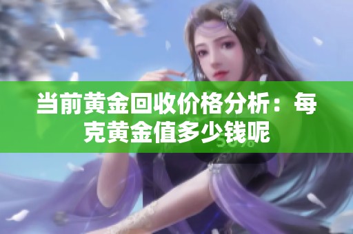 当前黄金回收价格分析：每克黄金值多少钱呢