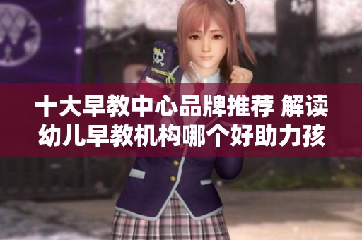 十大早教中心品牌推荐 解读幼儿早教机构哪个好助力孩子成长