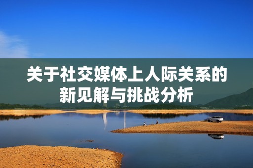 关于社交媒体上人际关系的新见解与挑战分析