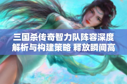三国杀传奇智力队阵容深度解析与构建策略 释放瞬间高伤害潜力