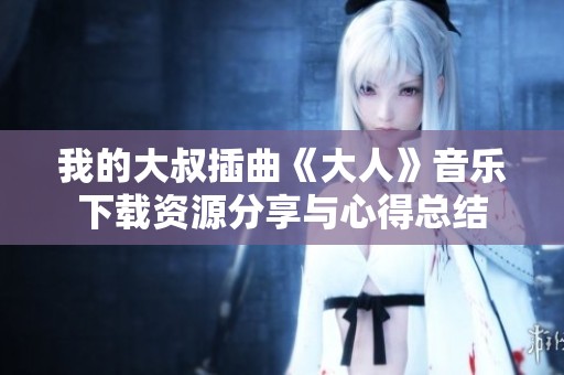我的大叔插曲《大人》音乐下载资源分享与心得总结