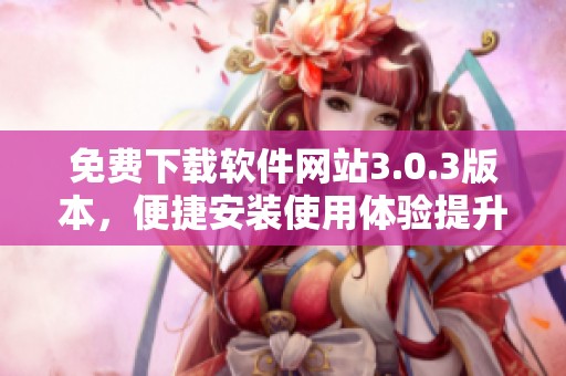 免费下载软件网站3.0.3版本，便捷安装使用体验提升