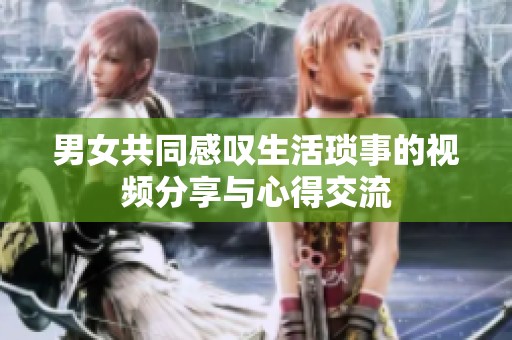 男女共同感叹生活琐事的视频分享与心得交流