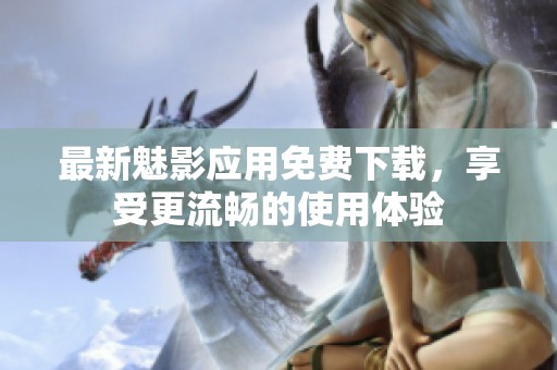 最新魅影应用免费下载，享受更流畅的使用体验