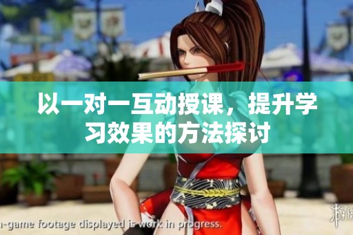 以一对一互动授课，提升学习效果的方法探讨