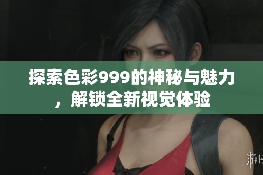 探索色彩999的神秘与魅力，解锁全新视觉体验