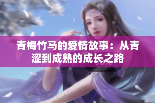 青梅竹马的爱情故事：从青涩到成熟的成长之路