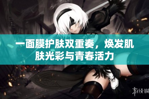 一面膜护肤双重奏，焕发肌肤光彩与青春活力