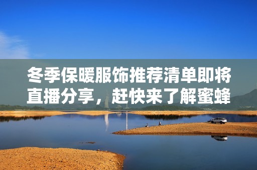 冬季保暖服饰推荐清单即将直播分享，赶快来了解蜜蜂12.1活动详情！