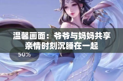 温馨画面：爷爷与妈妈共享亲情时刻沉睡在一起