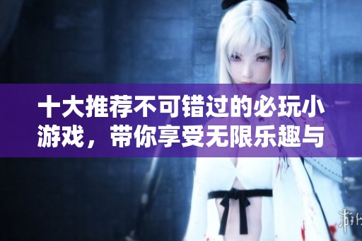 十大推荐不可错过的必玩小游戏，带你享受无限乐趣与挑战体验