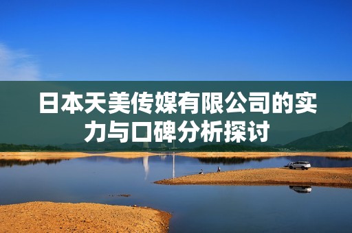 日本天美传媒有限公司的实力与口碑分析探讨