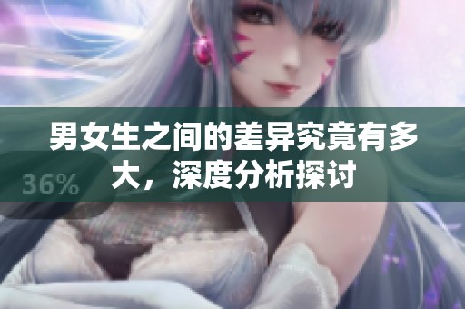 男女生之间的差异究竟有多大，深度分析探讨