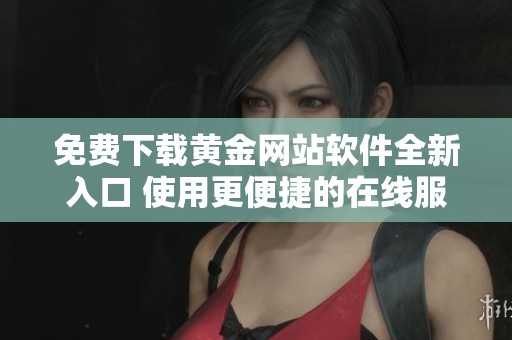 免费下载黄金网站软件全新入口 使用更便捷的在线服务