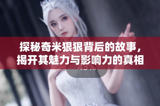探秘奇米狠狠背后的故事，揭开其魅力与影响力的真相