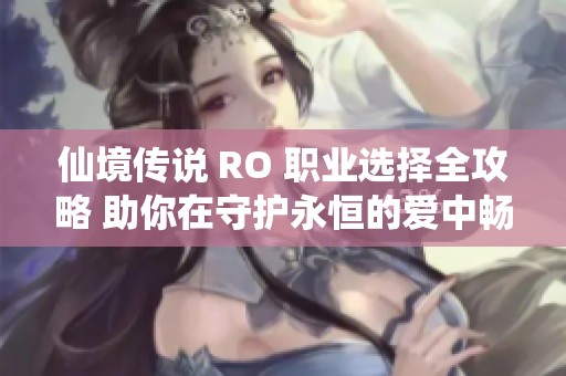 仙境传说 RO 职业选择全攻略 助你在守护永恒的爱中畅游无阻