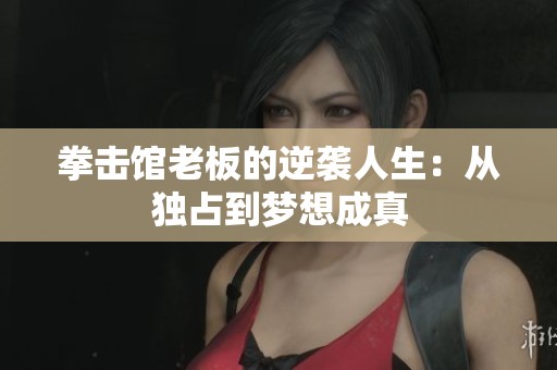 拳击馆老板的逆袭人生：从独占到梦想成真