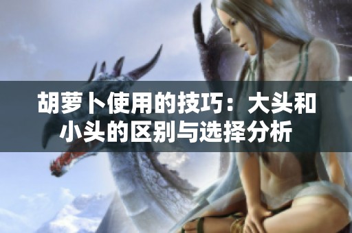 胡萝卜使用的技巧：大头和小头的区别与选择分析