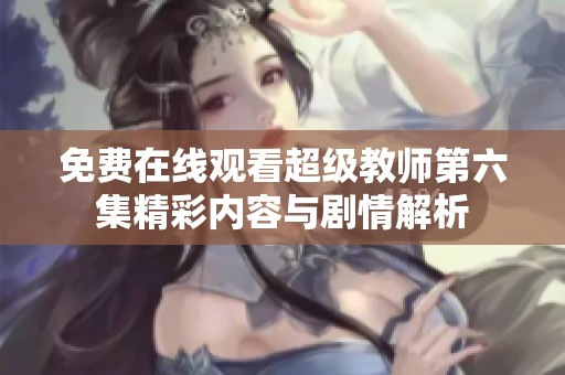 免费在线观看超级教师第六集精彩内容与剧情解析