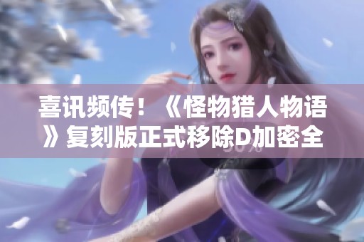 喜讯频传！《怪物猎人物语》复刻版正式移除D加密全面提升游戏体验