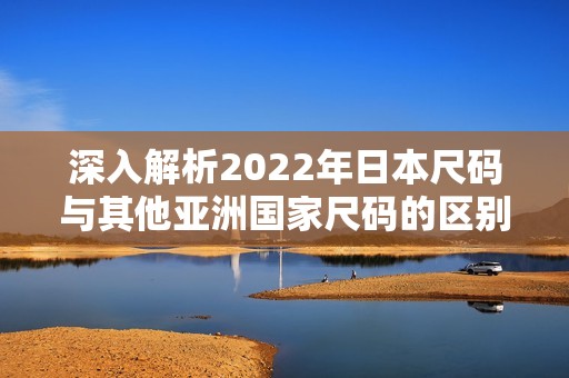 深入解析2022年日本尺码与其他亚洲国家尺码的区别