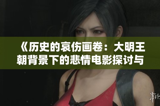 《历史的哀伤画卷：大明王朝背景下的悲情电影探讨与美妆元素融合》