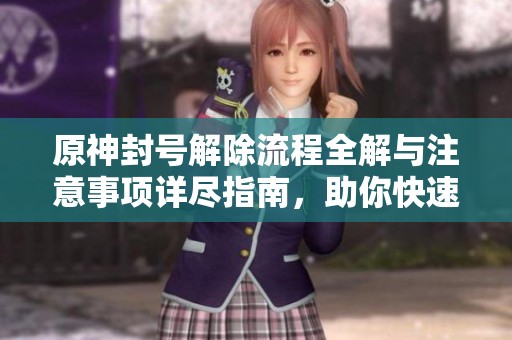 原神封号解除流程全解与注意事项详尽指南，助你快速恢复游戏体验