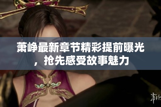萧峥最新章节精彩提前曝光，抢先感受故事魅力