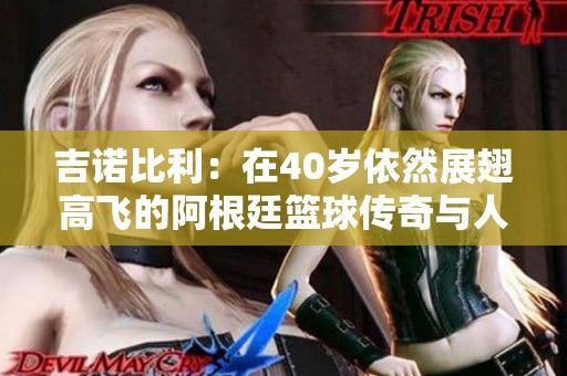 吉诺比利：在40岁依然展翅高飞的阿根廷篮球传奇与人生经历