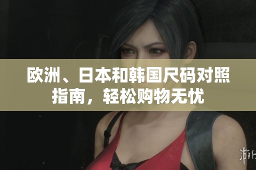 欧洲、日本和韩国尺码对照指南，轻松购物无忧