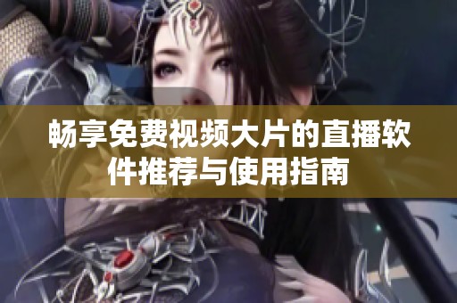 畅享免费视频大片的直播软件推荐与使用指南