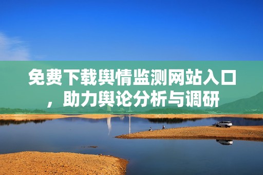 免费下载舆情监测网站入口,助力舆论分析与调研 免费下载舆情监测网站入口,助力舆论分析与调研
