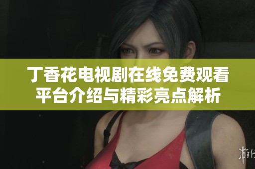 丁香花电视剧在线免费观看平台介绍与精彩亮点解析