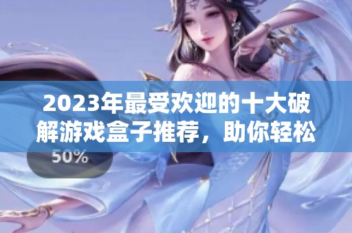 2023年最受欢迎的十大破解游戏盒子推荐，助你轻松畅玩各种游戏