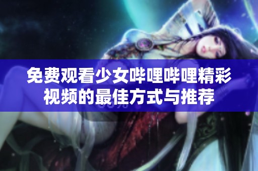 免费观看少女哔哩哔哩精彩视频的最佳方式与推荐