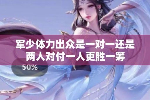 军少体力出众是一对一还是两人对付一人更胜一筹