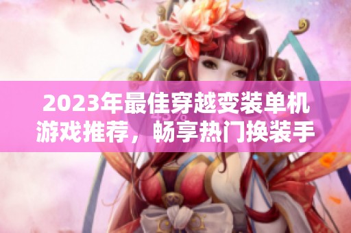 2023年最佳穿越变装单机游戏推荐，畅享热门换装手游带来的乐趣与创意体验