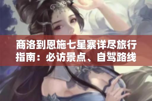商洛到恩施七星寨详尽旅行指南：必访景点、自驾路线、距离及爬山技巧攻略
