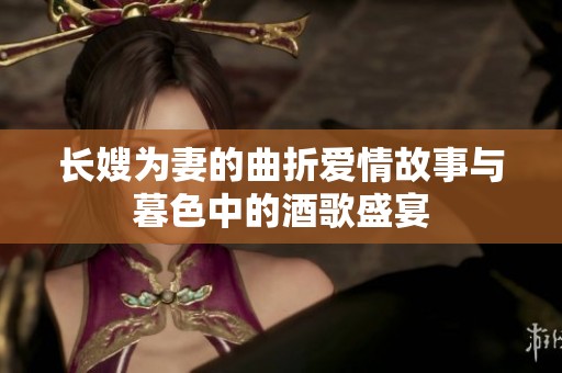 长嫂为妻的曲折爱情故事与暮色中的酒歌盛宴