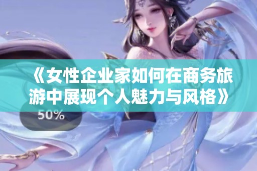 《女性企业家如何在商务旅游中展现个人魅力与风格》