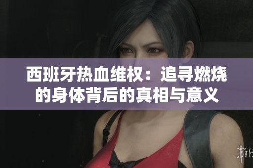 西班牙热血维权：追寻燃烧的身体背后的真相与意义