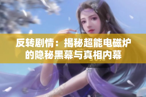 反转剧情：揭秘超能电磁炉的隐秘黑幕与真相内幕
