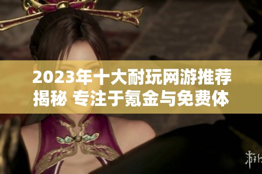 2023年十大耐玩网游推荐揭秘 专注于氪金与免费体验的平衡手游排行榜