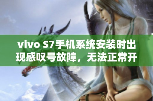 vivo S7手机系统安装时出现感叹号故障，无法正常开机的解决办法指南