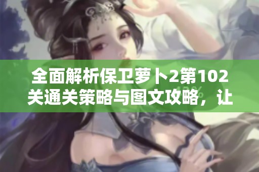 全面解析保卫萝卜2第102关通关策略与图文攻略，让你轻松达成游戏目标