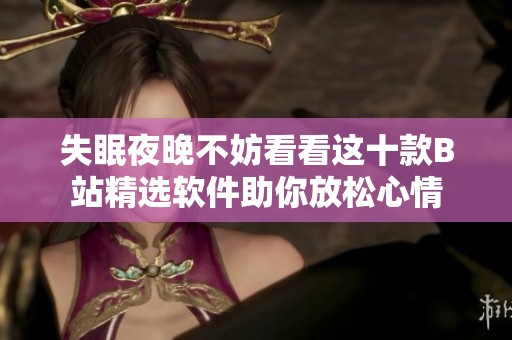 失眠夜晚不妨看看这十款B站精选软件助你放松心情