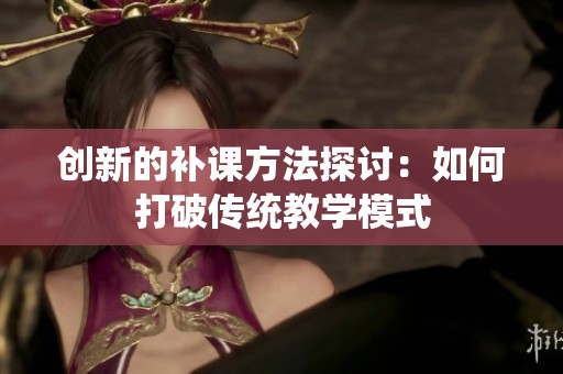 创新的补课方法探讨：如何打破传统教学模式