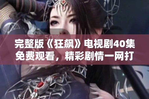 完整版《狂飙》电视剧40集免费观看，精彩剧情一网打尽